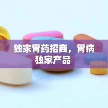 独家胃药招商,胃病独家产品